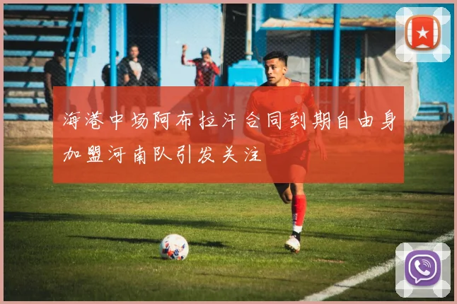 海港中场阿布拉汗合同到期自由身加盟河南队引发关注