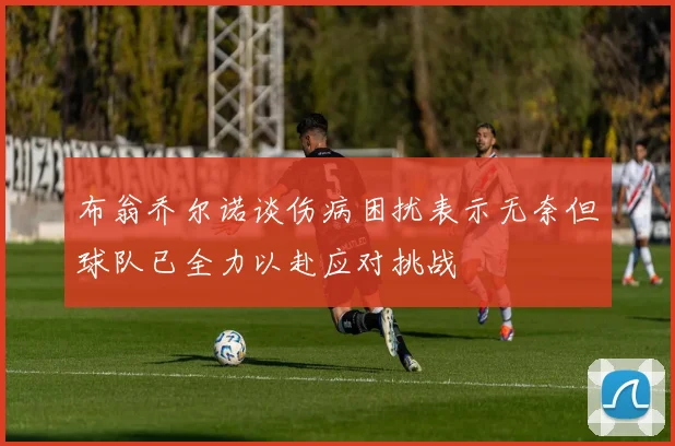 布翁乔尔诺谈伤病困扰表示无奈但球队已全力以赴应对挑战