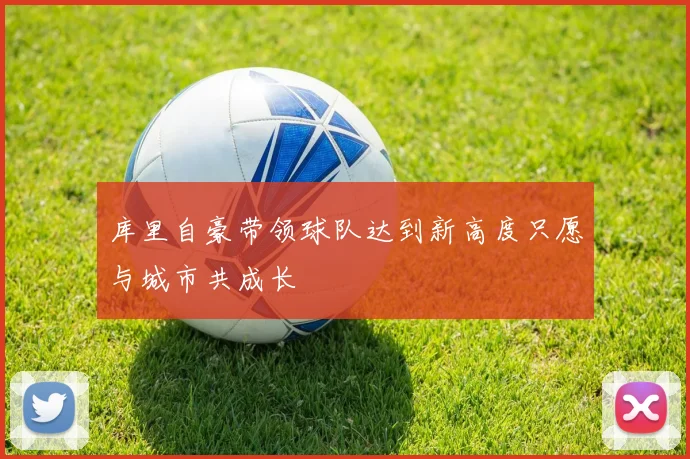 库里自豪带领球队达到新高度只愿与城市共成长