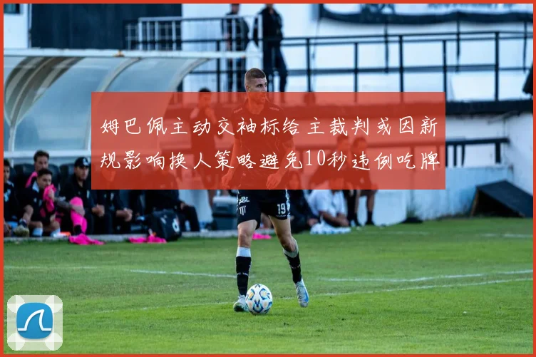 姆巴佩主动交袖标给主裁判或因新规影响换人策略避免10秒违例吃牌