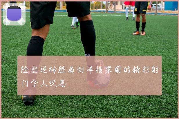 险些逆转胜局刘洋横梁前的精彩射门令人叹息