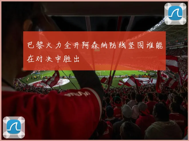 巴黎火力全开阿森纳防线坚固谁能在对决中胜出
