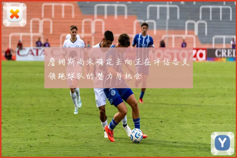 詹姆斯尚未确定去向正在评估各支领跑球队的潜力与机会
