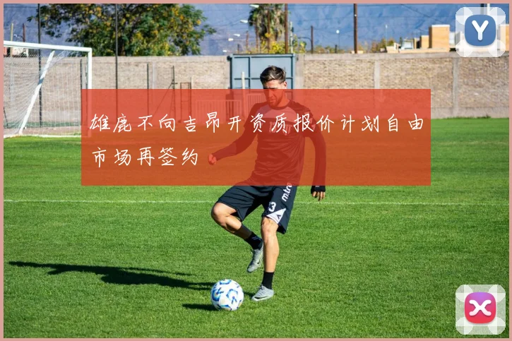 雄鹿不向吉昂开资质报价计划自由市场再签约
