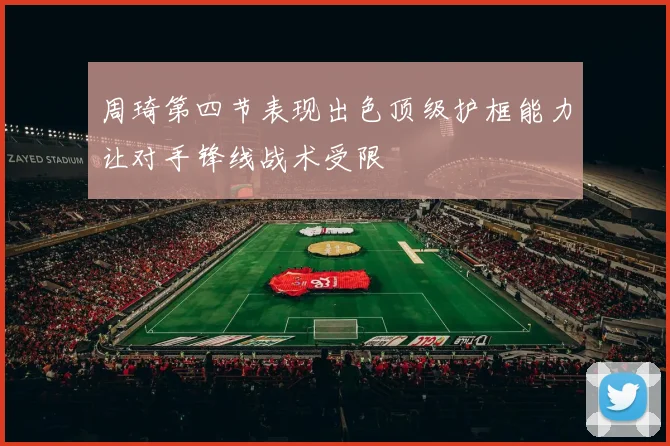 周琦第四节表现出色顶级护框能力让对手锋线战术受限