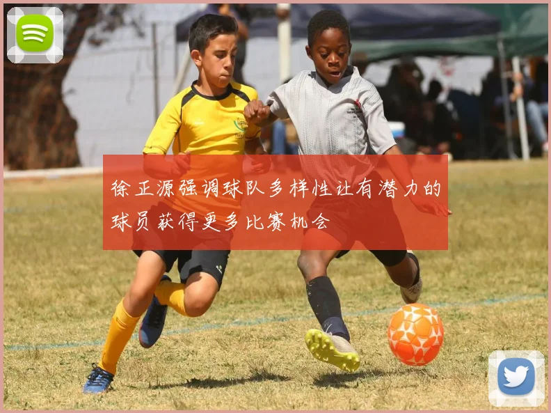 徐正源强调球队多样性让有潜力的球员获得更多比赛机会