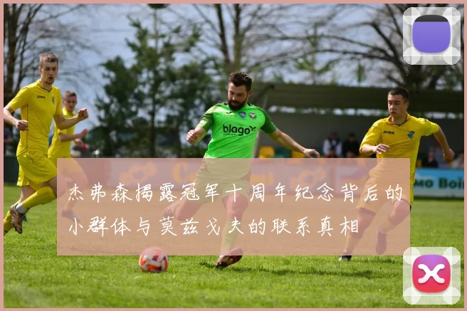 杰弗森揭露冠军十周年纪念背后的小群体与莫兹戈夫的联系真相