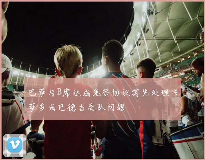 巴萨与B席达成免签协议需先处理卡萨多或巴德吉离队问题