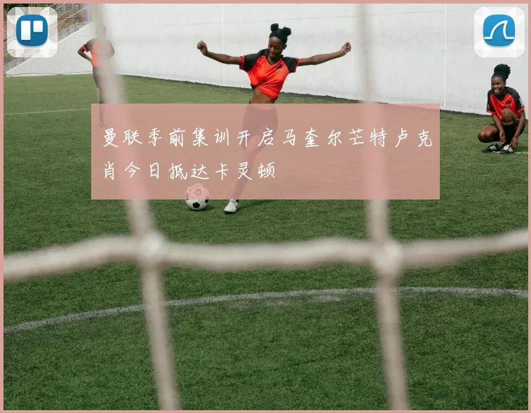 曼联季前集训开启马奎尔芒特卢克肖今日抵达卡灵顿
