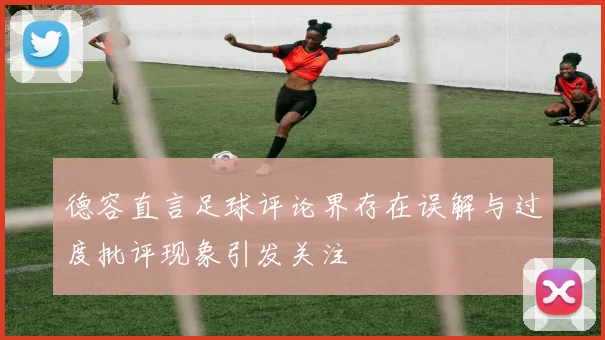 德容直言足球评论界存在误解与过度批评现象引发关注