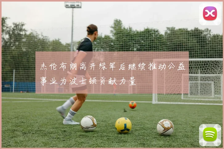 杰伦布朗离开绿军后继续推动公益事业为波士顿贡献力量
