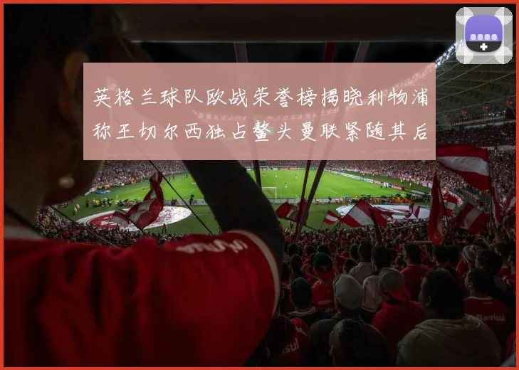 英格兰球队欧战荣誉榜揭晓利物浦称王切尔西独占鳌头曼联紧随其后