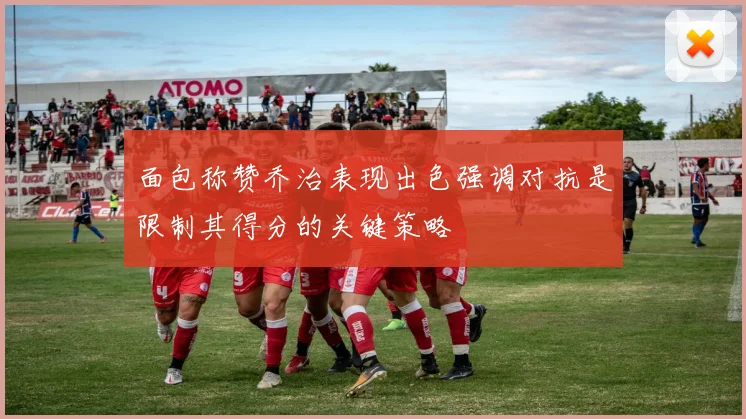 面包称赞乔治表现出色强调对抗是限制其得分的关键策略
