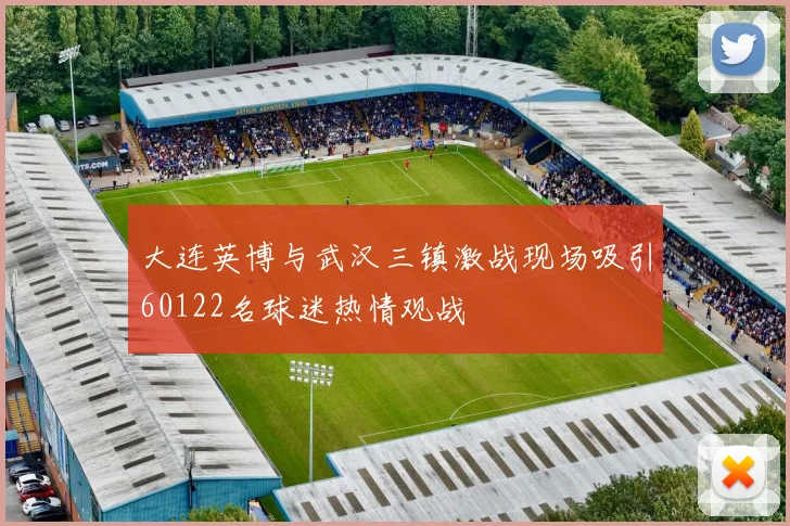 大连英博与武汉三镇激战现场吸引60122名球迷热情观战