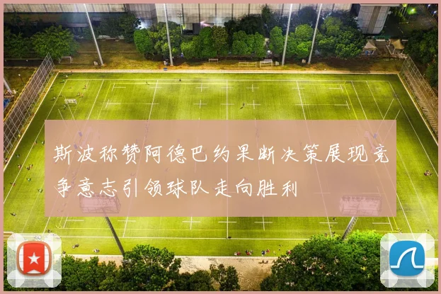 斯波称赞阿德巴约果断决策展现竞争意志引领球队走向胜利