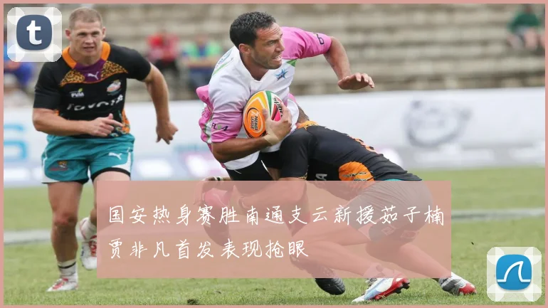 国安热身赛胜南通支云新援茹子楠贾非凡首发表现抢眼