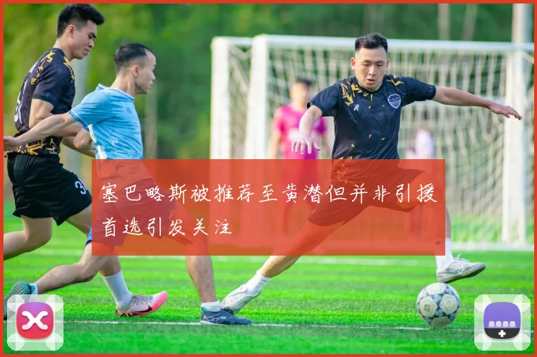 塞巴略斯被推荐至黄潜但并非引援首选引发关注