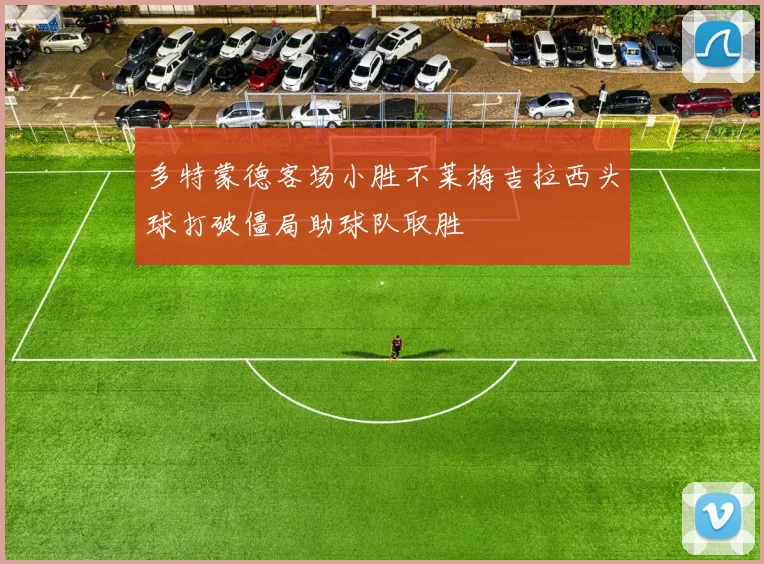 多特蒙德客场小胜不莱梅吉拉西头球打破僵局助球队取胜
