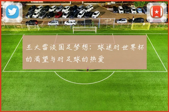 王大雷谈国足梦想：球迷对世界杯的渴望与对足球的热爱