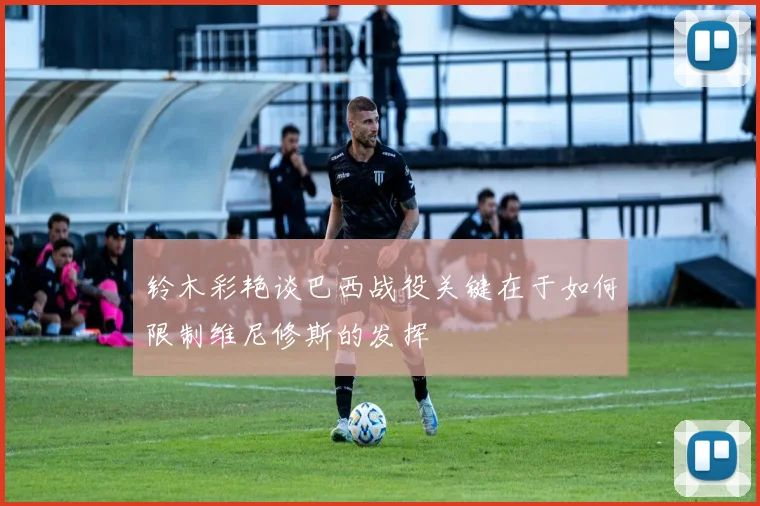铃木彩艳谈巴西战役关键在于如何限制维尼修斯的发挥