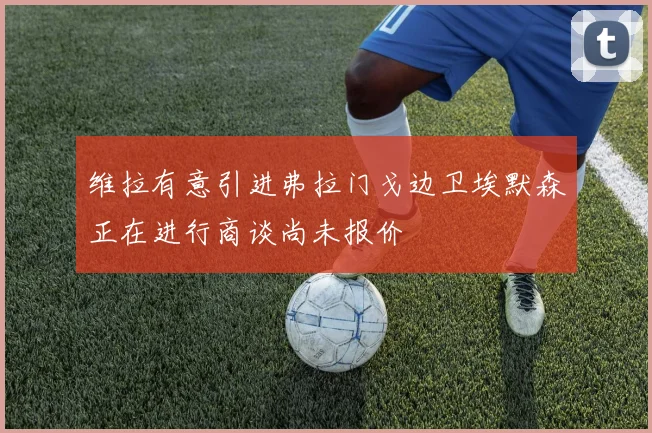 维拉有意引进弗拉门戈边卫埃默森正在进行商谈尚未报价