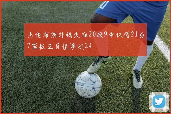 杰伦布朗外线失准20投9中仅得21分7篮板正负值惨淡24