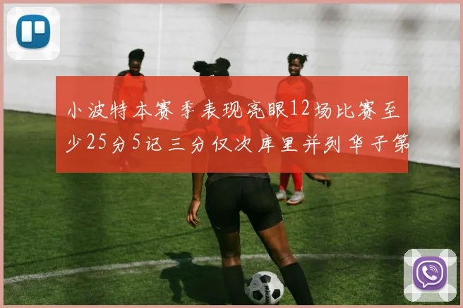 小波特本赛季表现亮眼12场比赛至少25分5记三分仅次库里并列华子第二