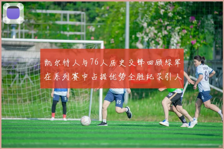 凯尔特人与76人历史交锋回顾绿军在系列赛中占据优势全胜纪录引人关注