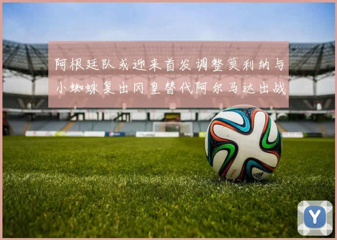 阿根廷队或迎来首发调整莫利纳与小蜘蛛复出冈皇替代阿尔马达出战