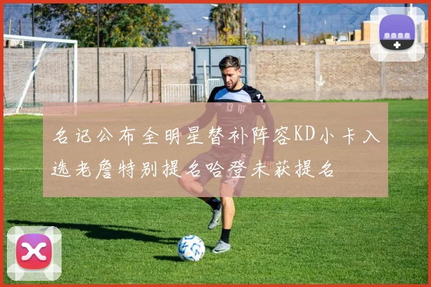 名记公布全明星替补阵容KD小卡入选老詹特别提名哈登未获提名