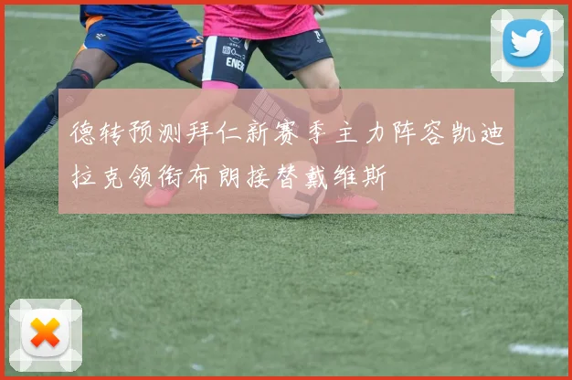 德转预测拜仁新赛季主力阵容凯迪拉克领衔布朗接替戴维斯